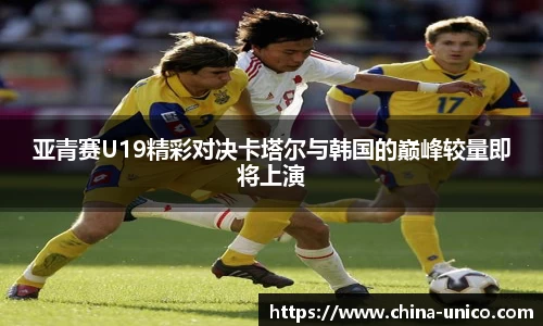 亚青赛U19精彩对决卡塔尔与韩国的巅峰较量即将上演